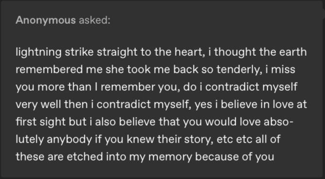 Anonymous asked: lightning strike straight to the heart, i thought the earth remembered me she took me back so tenderly, i miss